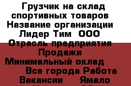 Грузчик на склад спортивных товаров › Название организации ­ Лидер Тим, ООО › Отрасль предприятия ­ Продажи › Минимальный оклад ­ 14 000 - Все города Работа » Вакансии   . Ямало-Ненецкий АО,Муравленко г.